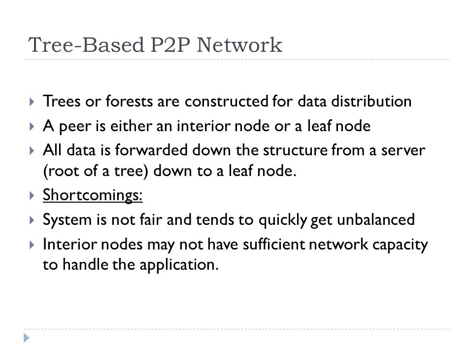 Tree-Based P2P Network  Trees or forests are constructed for data distribution  A peer is either an interior node or a leaf node  All data is forwarded down the structure from a server (root of a tree) down to a leaf node.