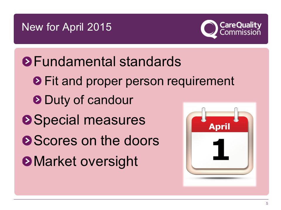 5 New for April 2015 Fundamental standards Fit and proper person requirement Duty of candour Special measures Scores on the doors Market oversight