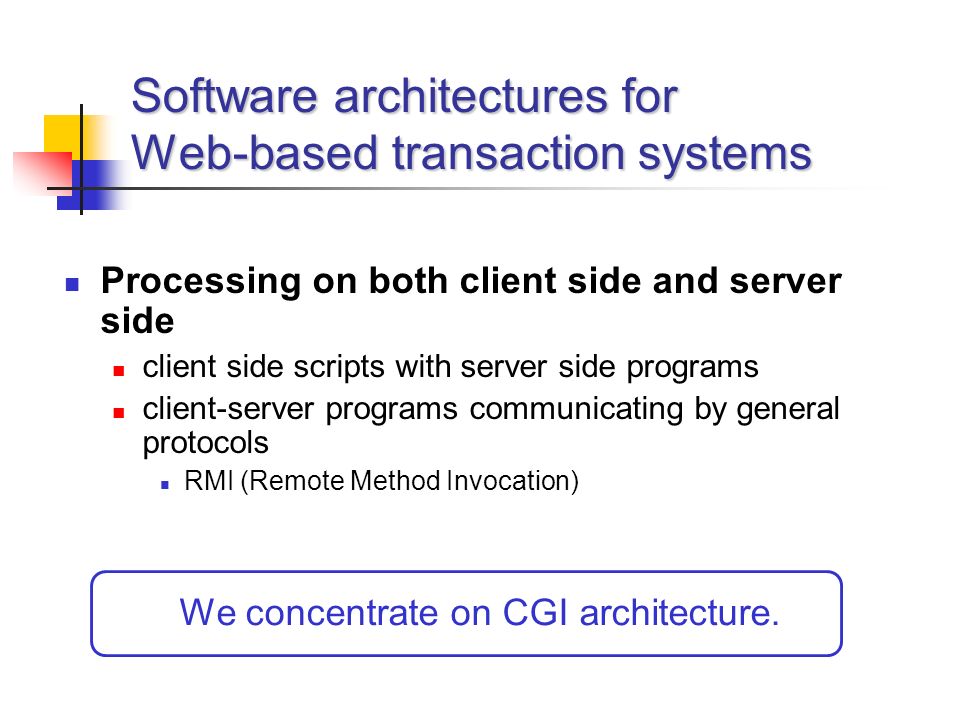 Software architectures for Web-based transaction systems Processing on both client side and server side client side scripts with server side programs client-server programs communicating by general protocols RMI (Remote Method Invocation) We concentrate on CGI architecture.