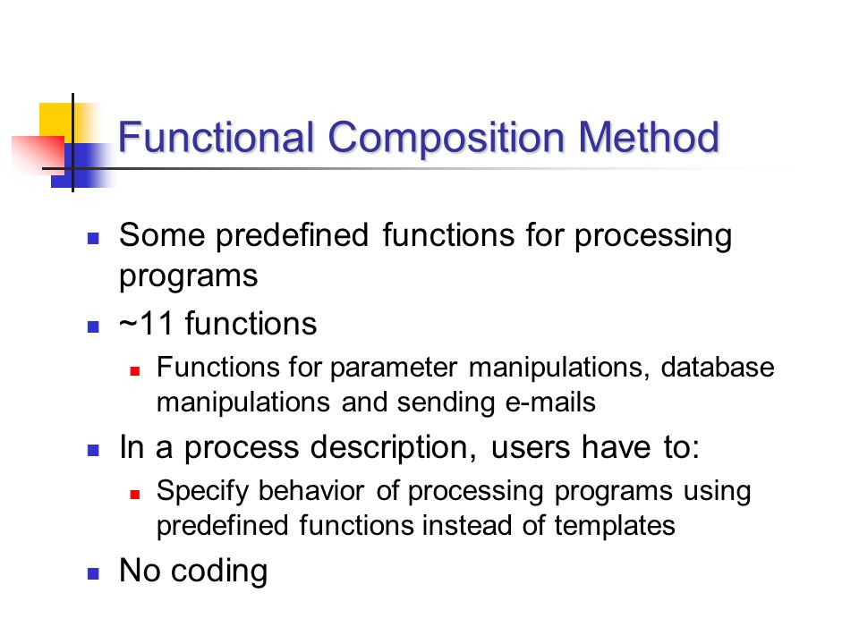 Functional Composition Method Some predefined functions for processing programs ~11 functions Functions for parameter manipulations, database manipulations and sending  s In a process description, users have to: Specify behavior of processing programs using predefined functions instead of templates No coding