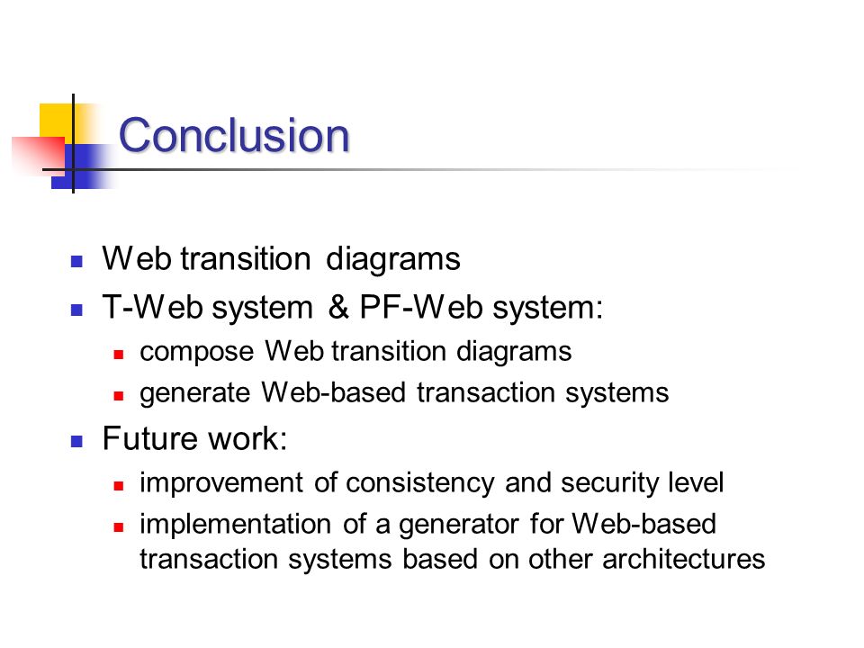 Conclusion Web transition diagrams T-Web system & PF-Web system: compose Web transition diagrams generate Web-based transaction systems Future work: improvement of consistency and security level implementation of a generator for Web-based transaction systems based on other architectures