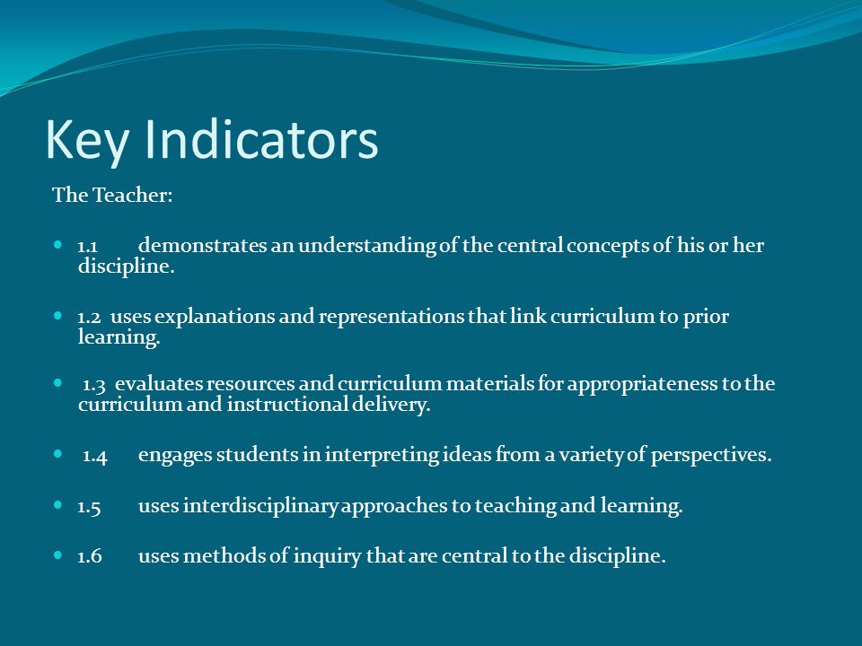 Key Indicators The Teacher: 1.1 demonstrates an understanding of the central concepts of his or her discipline.