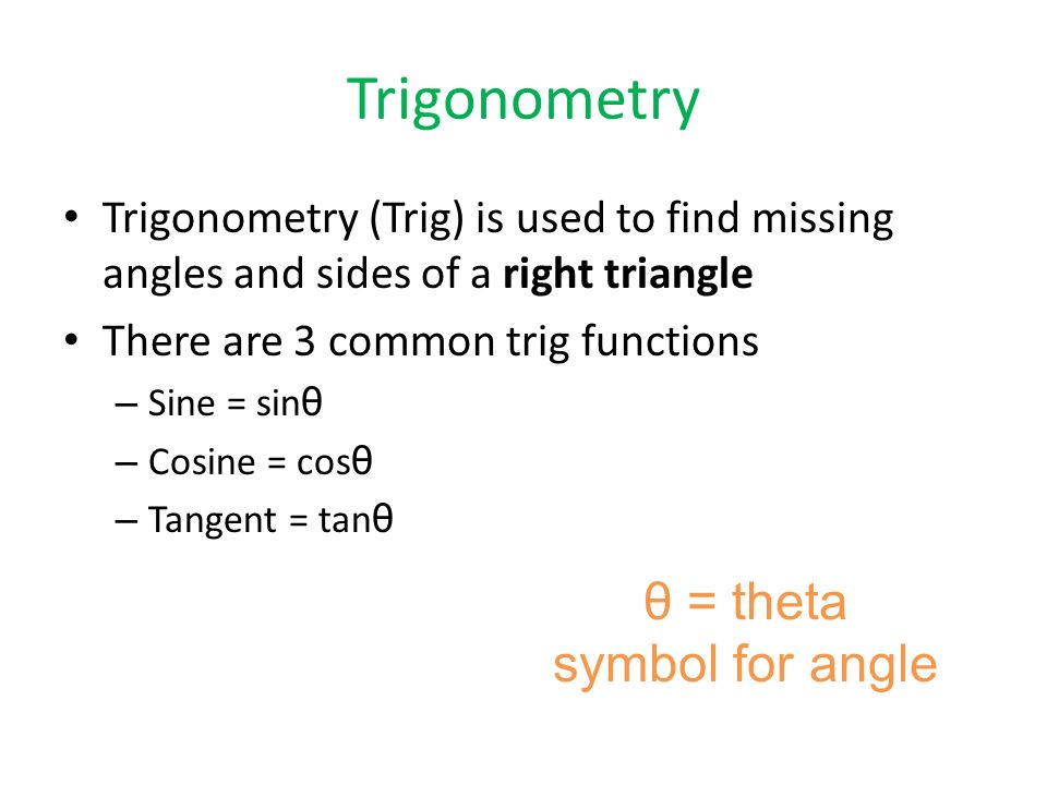 Trigonometry Trigonometry (Trig) is used to find missing angles and sides of a right triangle There are 3 common trig functions – Sine = sin θ – Cosine = cos θ – Tangent = tan θ θ = theta symbol for angle