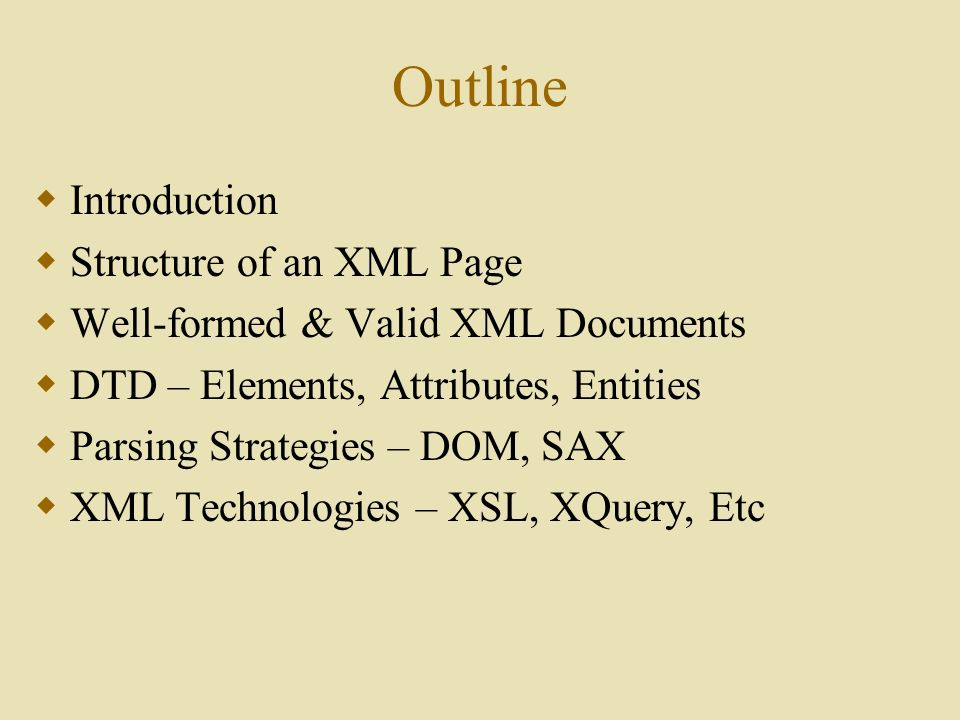 Outline  Introduction  Structure of an XML Page  Well-formed & Valid XML Documents  DTD – Elements, Attributes, Entities  Parsing Strategies – DOM, SAX  XML Technologies – XSL, XQuery, Etc