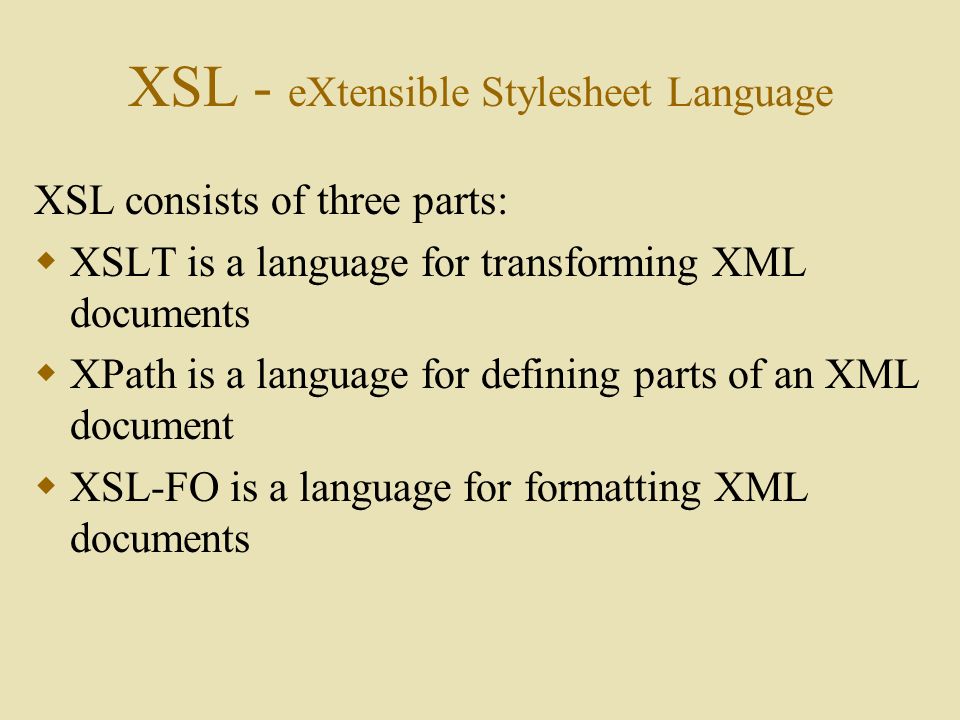XSL - eXtensible Stylesheet Language XSL consists of three parts:  XSLT is a language for transforming XML documents  XPath is a language for defining parts of an XML document  XSL-FO is a language for formatting XML documents