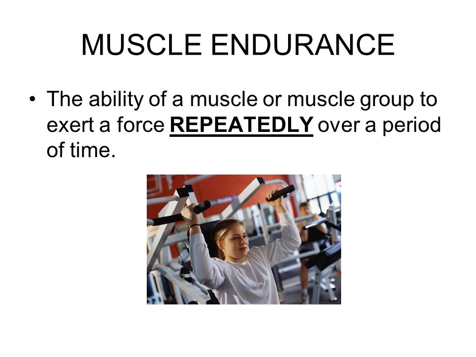 MUSCLE ENDURANCE The ability of a muscle or muscle group to exert a force REPEATEDLY over a period of time.