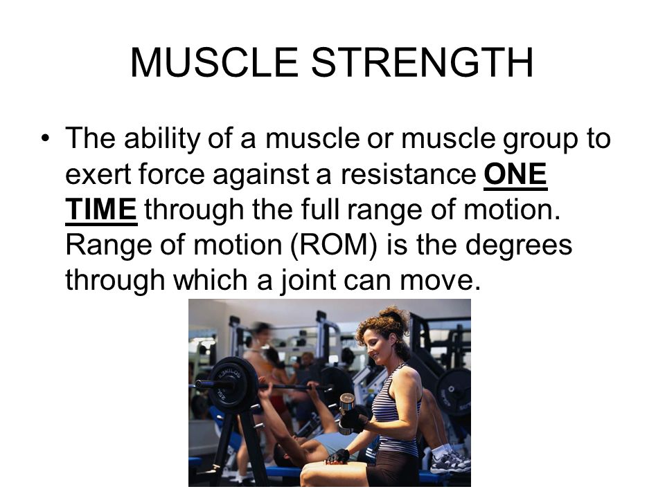 MUSCLE STRENGTH The ability of a muscle or muscle group to exert force against a resistance ONE TIME through the full range of motion.