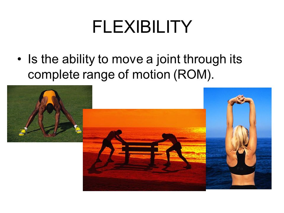 Is the ability to move a joint through its complete range of motion (ROM). FLEXIBILITY