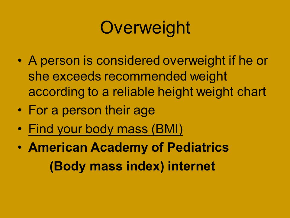 Overweight A person is considered overweight if he or she exceeds recommended weight according to a reliable height weight chart For a person their age Find your body mass (BMI) American Academy of Pediatrics (Body mass index) internet