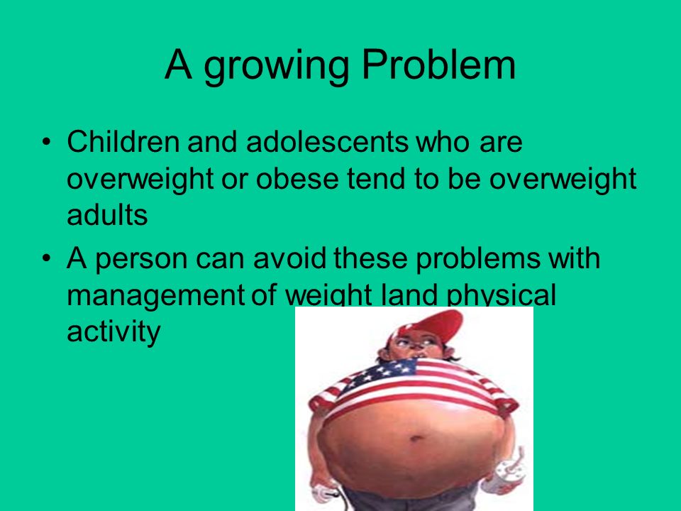 A growing Problem Children and adolescents who are overweight or obese tend to be overweight adults A person can avoid these problems with management of weight land physical activity
