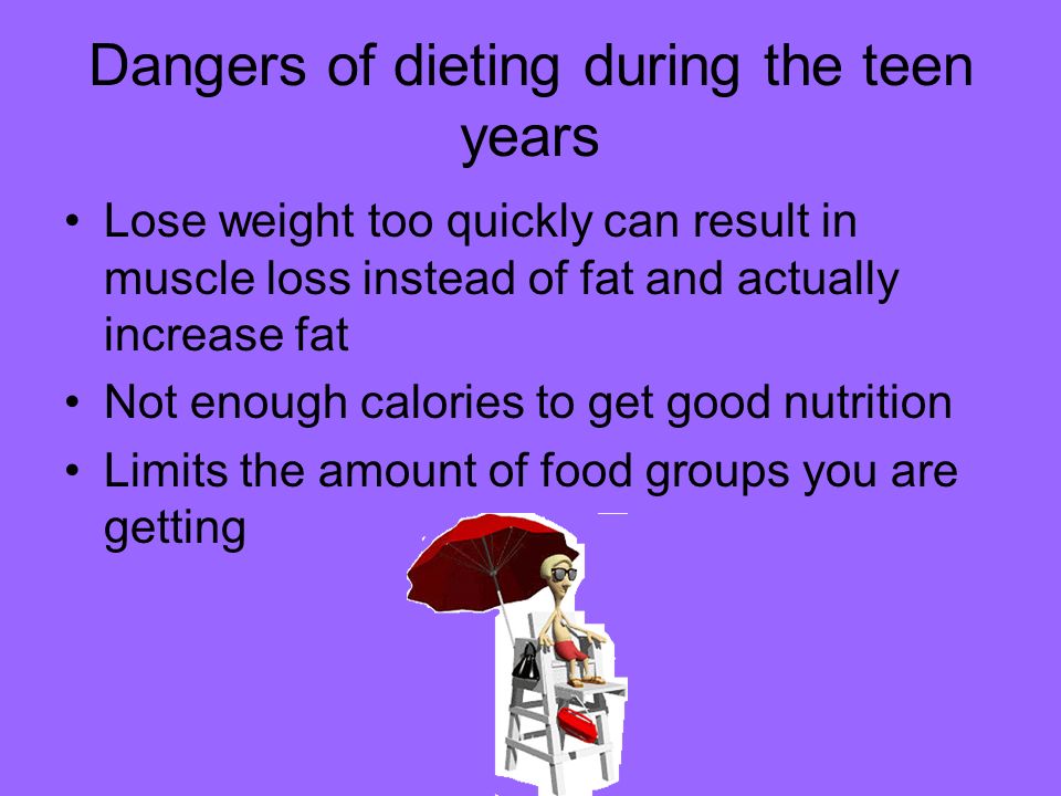 Dangers of dieting during the teen years Lose weight too quickly can result in muscle loss instead of fat and actually increase fat Not enough calories to get good nutrition Limits the amount of food groups you are getting