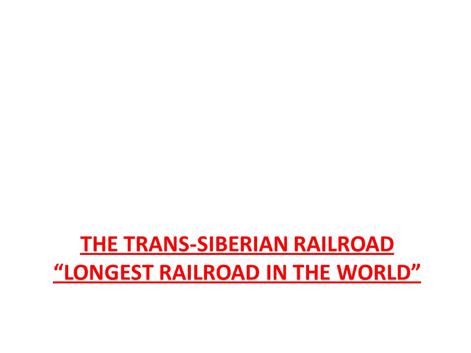 THE TRANS-SIBERIAN RAILROAD LONGEST RAILROAD IN THE WORLD