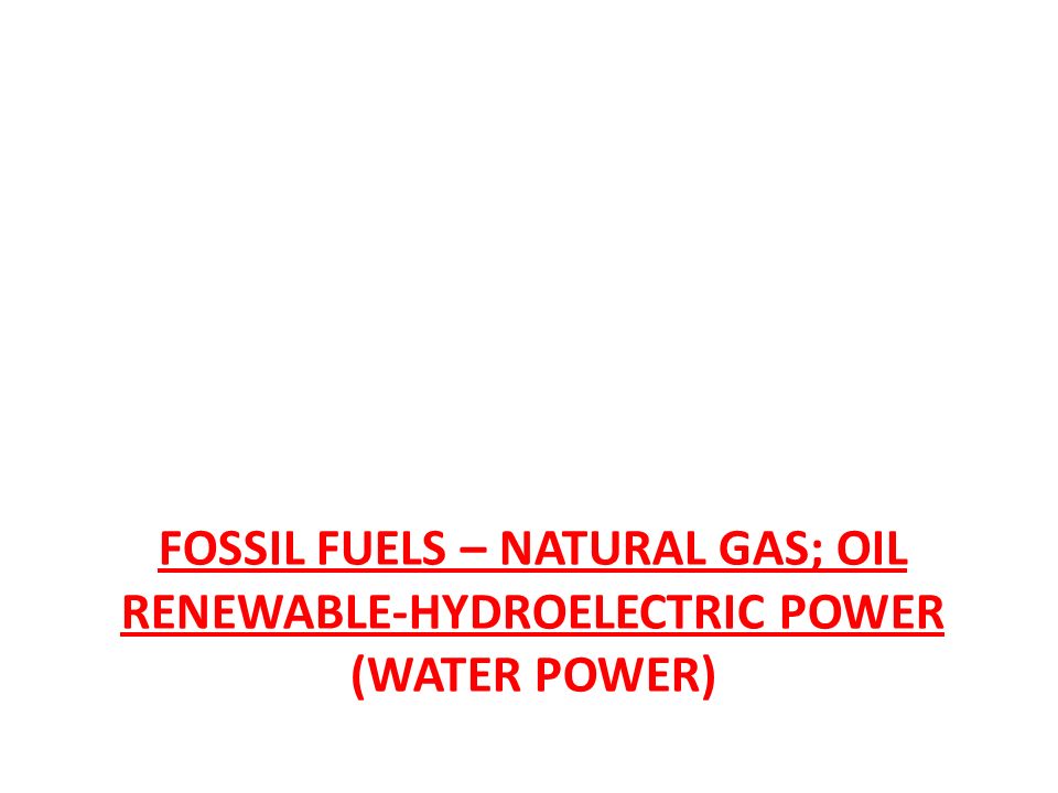 FOSSIL FUELS – NATURAL GAS; OIL RENEWABLE-HYDROELECTRIC POWER (WATER POWER)