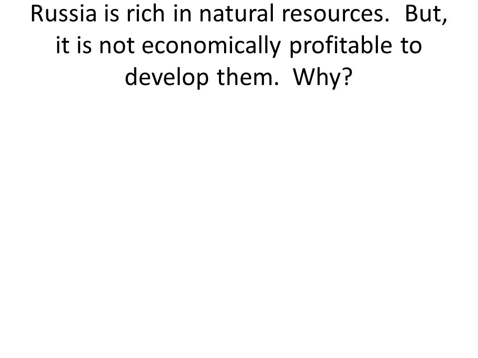 Russia is rich in natural resources. But, it is not economically profitable to develop them. Why