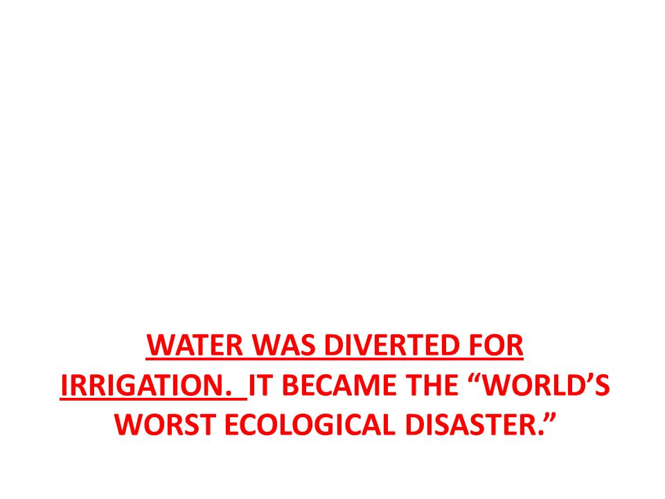 WATER WAS DIVERTED FOR IRRIGATION. IT BECAME THE WORLD’S WORST ECOLOGICAL DISASTER.