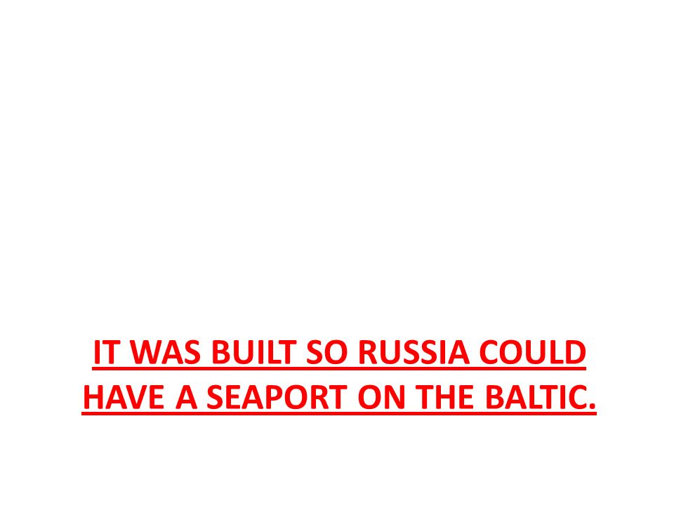 IT WAS BUILT SO RUSSIA COULD HAVE A SEAPORT ON THE BALTIC.