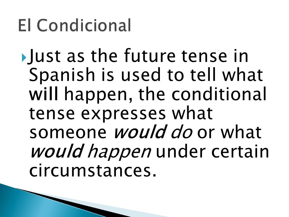  Just as the future tense in Spanish is used to tell what will happen, the conditional tense expresses what someone would do or what would happen under certain circumstances.