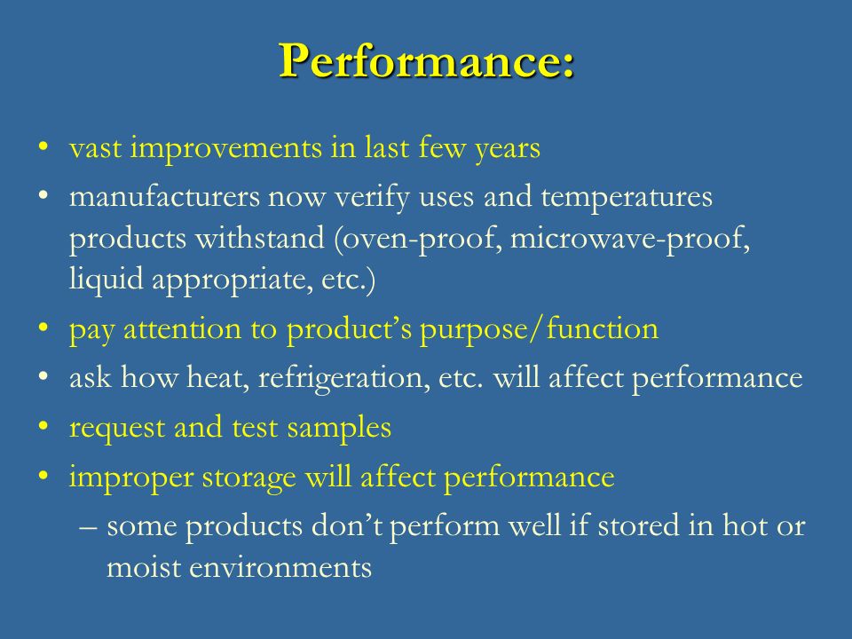 Performance: vast improvements in last few years manufacturers now verify uses and temperatures products withstand (oven-proof, microwave-proof, liquid appropriate, etc.) pay attention to product’s purpose/function ask how heat, refrigeration, etc.