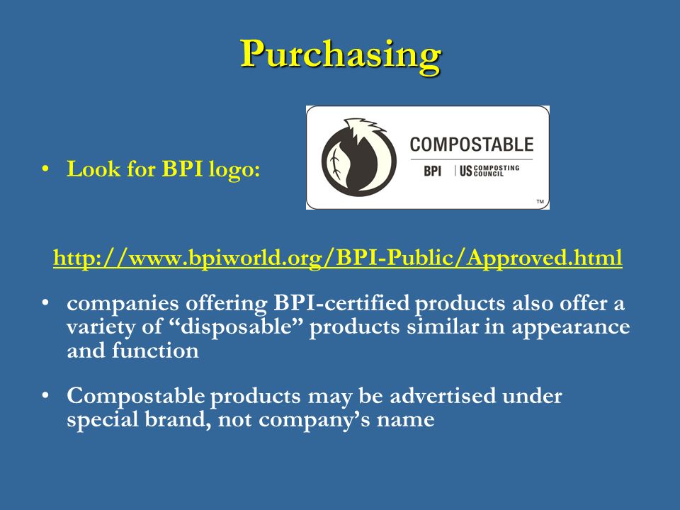 Purchasing Look for BPI logo:   companies offering BPI-certified products also offer a variety of disposable products similar in appearance and function Compostable products may be advertised under special brand, not company’s name