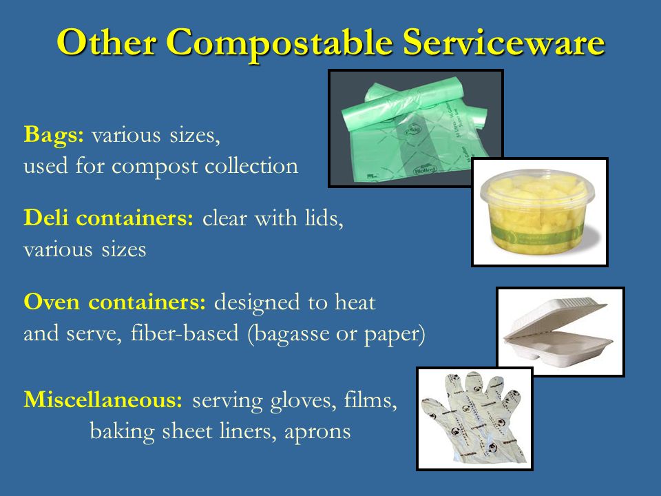 Bags: various sizes, used for compost collection Deli containers: clear with lids, various sizes Oven containers: designed to heat and serve, fiber-based (bagasse or paper) Miscellaneous: serving gloves, films, baking sheet liners, aprons Other Compostable Serviceware