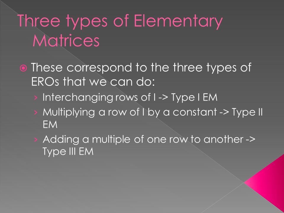  These correspond to the three types of EROs that we can do: › Interchanging rows of I -> Type I EM › Multiplying a row of I by a constant -> Type II EM › Adding a multiple of one row to another -> Type III EM