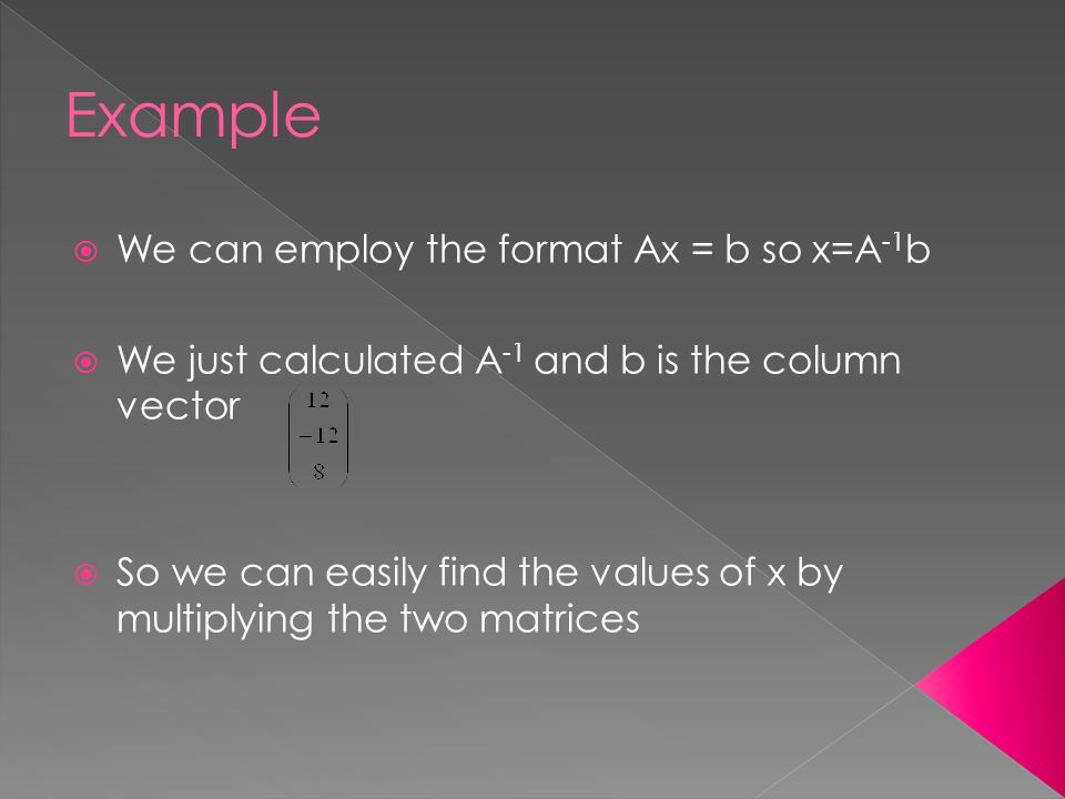  We can employ the format Ax = b so x=A -1 b  We just calculated A -1 and b is the column vector  So we can easily find the values of x by multiplying the two matrices