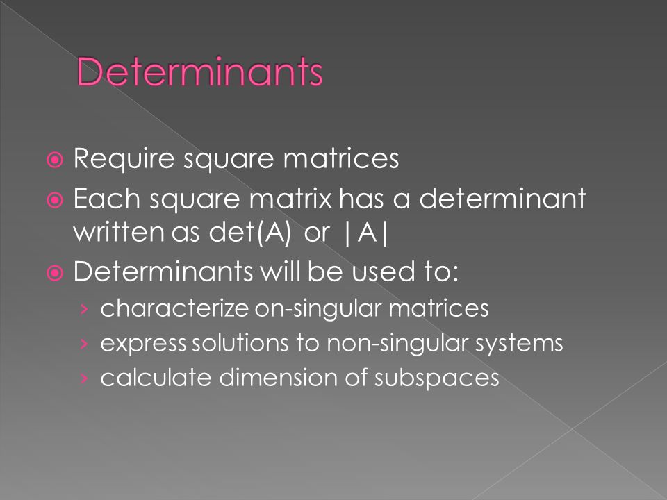  Require square matrices  Each square matrix has a determinant written as det(A) or |A|  Determinants will be used to: › characterize on-singular matrices › express solutions to non-singular systems › calculate dimension of subspaces