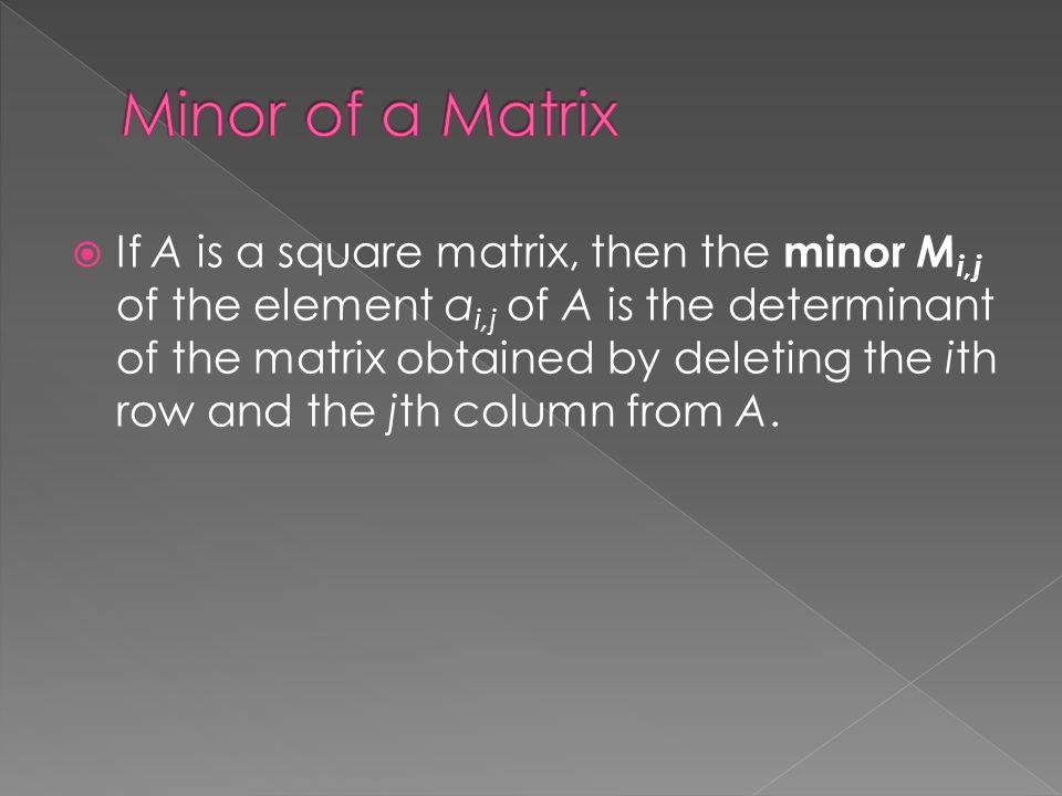  If A is a square matrix, then the minor M i,j of the element a i,j of A is the determinant of the matrix obtained by deleting the ith row and the jth column from A.