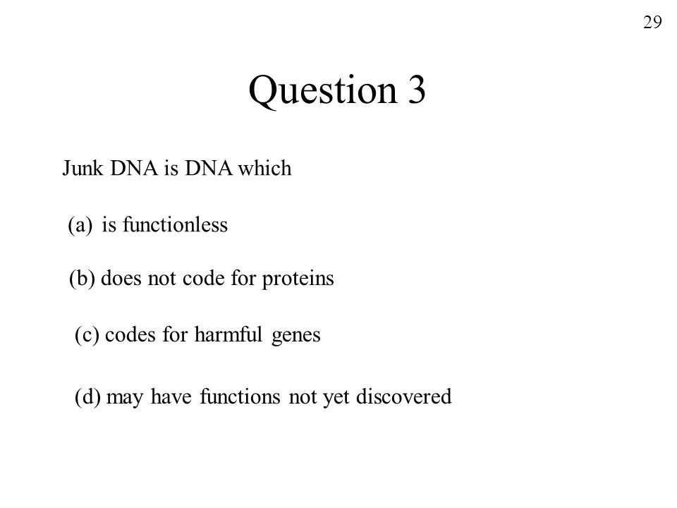 Question 3 Junk DNA is DNA which (a)is functionless (b) does not code for proteins (c) codes for harmful genes (d) may have functions not yet discovered 29