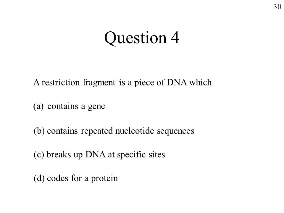Question 4 A restriction fragment is a piece of DNA which (a)contains a gene (b) contains repeated nucleotide sequences (c) breaks up DNA at specific sites (d) codes for a protein 30
