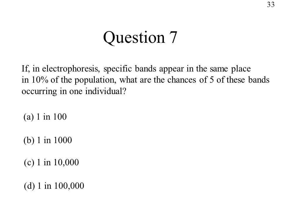 Question 7 If, in electrophoresis, specific bands appear in the same place in 10% of the population, what are the chances of 5 of these bands occurring in one individual.