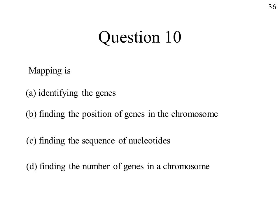 Question 10 Mapping is (a) identifying the genes (b) finding the position of genes in the chromosome (c) finding the sequence of nucleotides (d) finding the number of genes in a chromosome 36