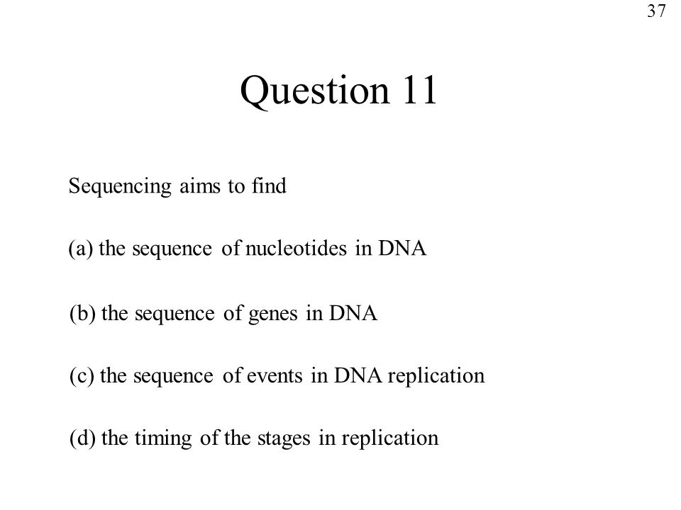 Question 11 Sequencing aims to find (a) the sequence of nucleotides in DNA (b) the sequence of genes in DNA (c) the sequence of events in DNA replication (d) the timing of the stages in replication 37