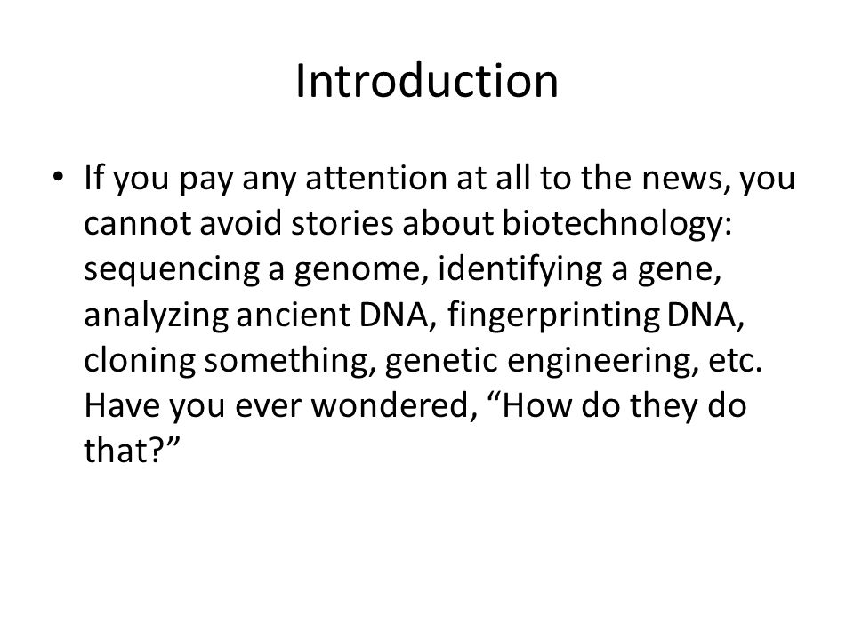 Introduction If you pay any attention at all to the news, you cannot avoid stories about biotechnology: sequencing a genome, identifying a gene, analyzing ancient DNA, fingerprinting DNA, cloning something, genetic engineering, etc.