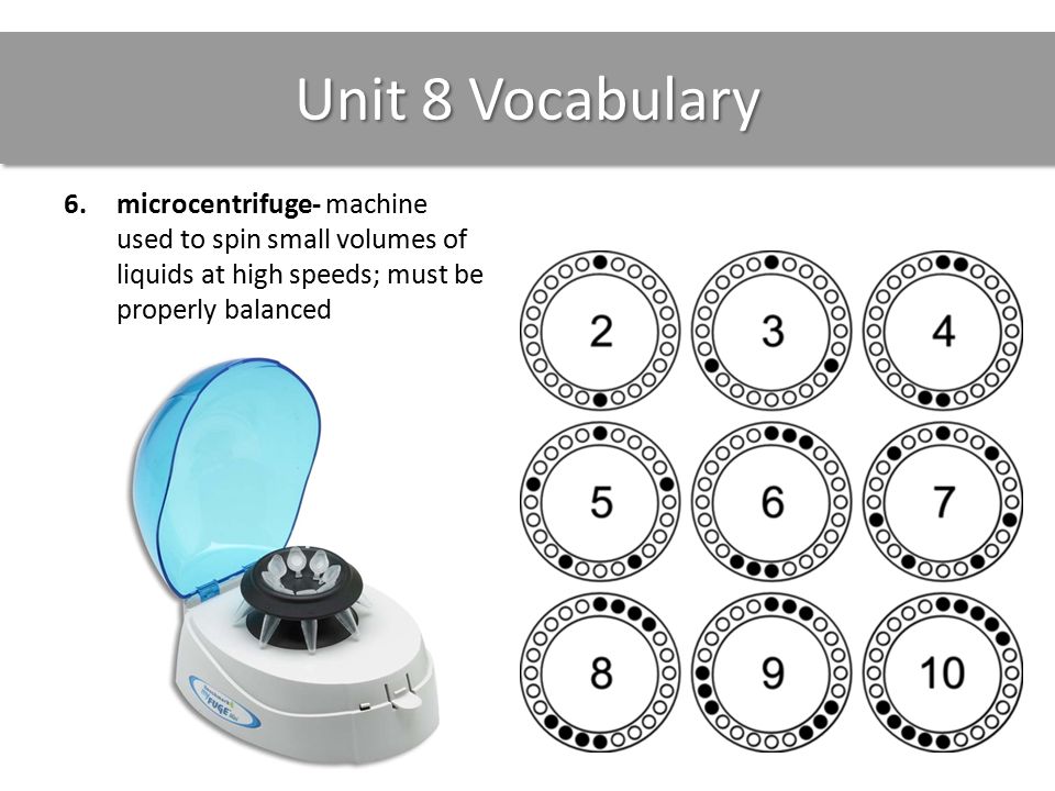 Unit 8 Vocabulary 6.microcentrifuge- machine used to spin small volumes of liquids at high speeds; must be properly balanced