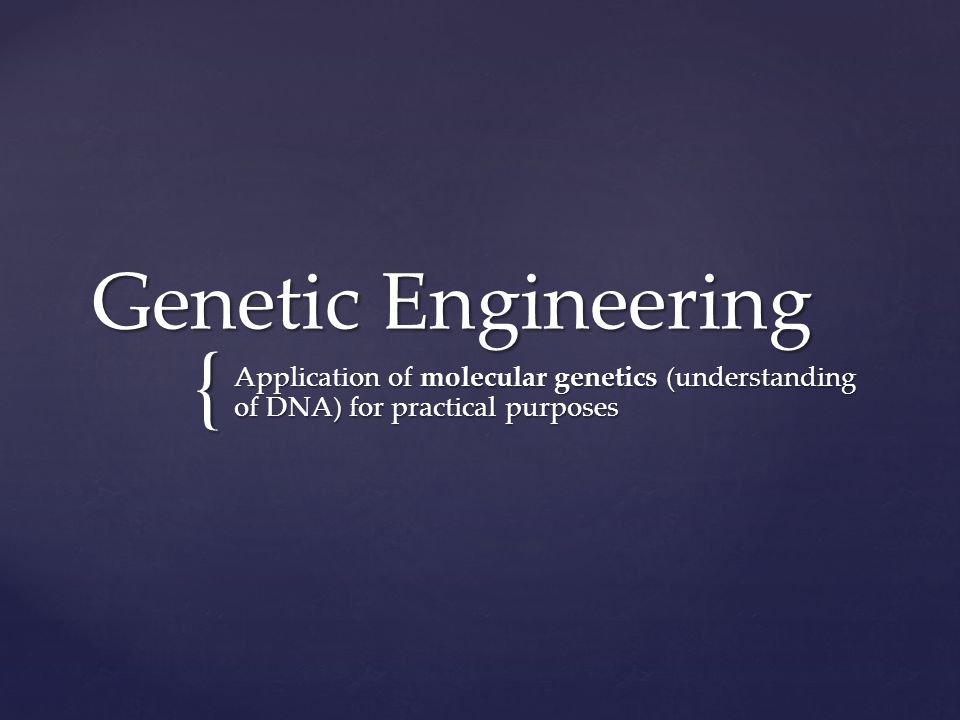 { Genetic Engineering Application of molecular genetics (understanding of DNA) for practical purposes