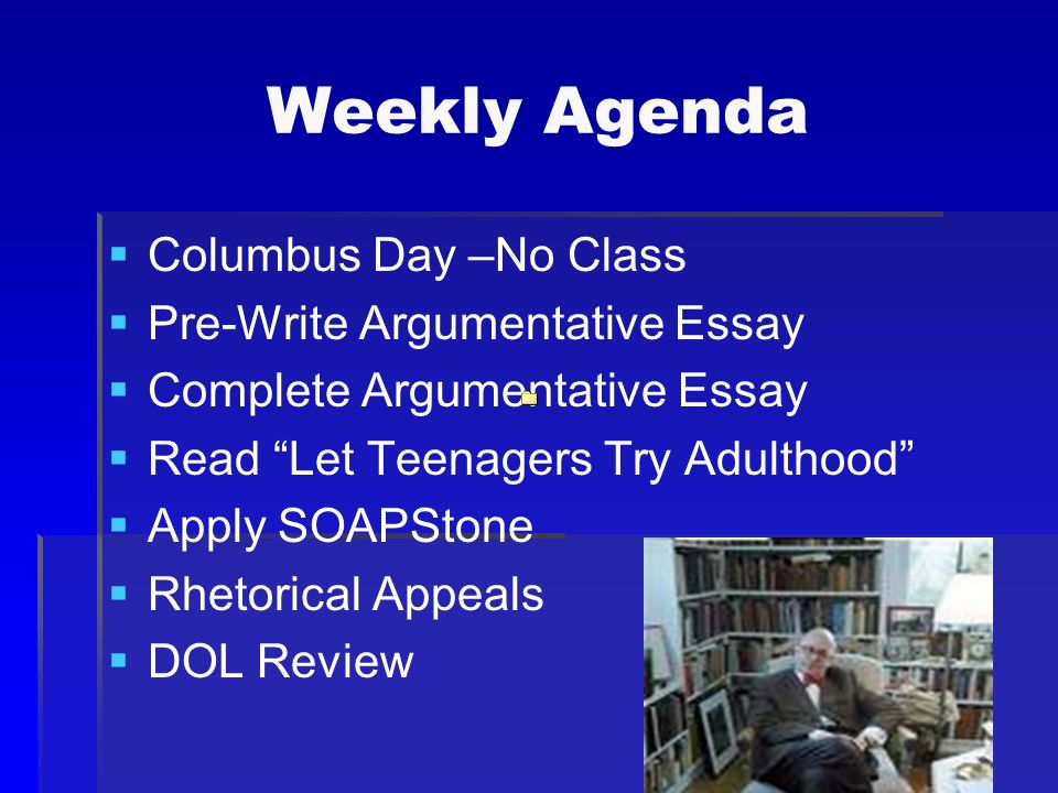 Weekly Agenda   Columbus Day –No Class   Pre-Write Argumentative Essay   Complete Argumentative Essay   Read Let Teenagers Try Adulthood   Apply SOAPStone   Rhetorical Appeals   DOL Review