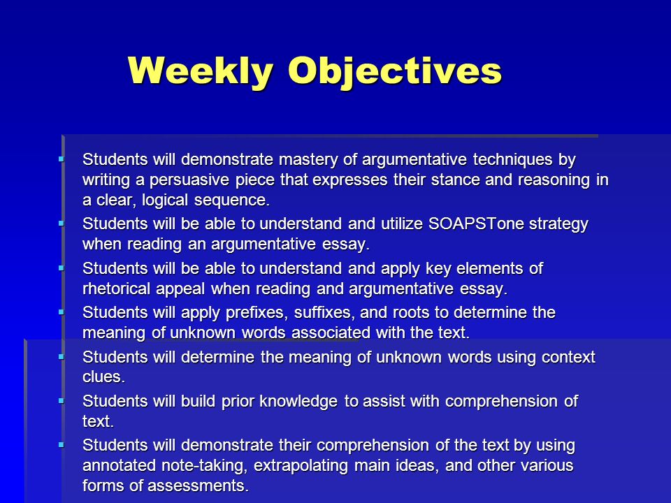Weekly Objectives Weekly Objectives  Students will demonstrate mastery of argumentative techniques by writing a persuasive piece that expresses their stance and reasoning in a clear, logical sequence.