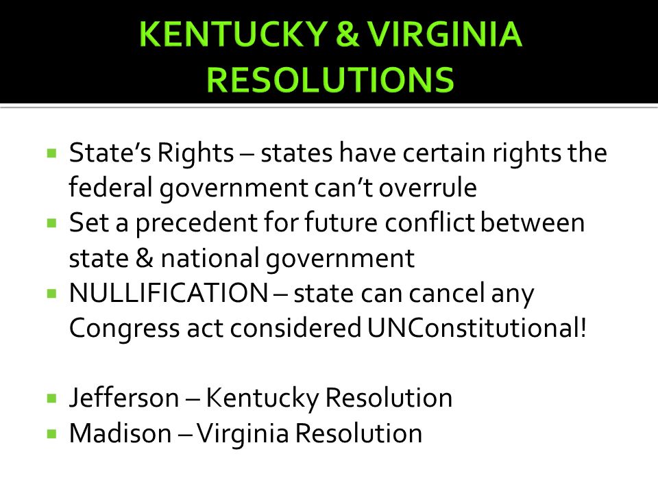  State’s Rights – states have certain rights the federal government can’t overrule  Set a precedent for future conflict between state & national government  NULLIFICATION – state can cancel any Congress act considered UNConstitutional.