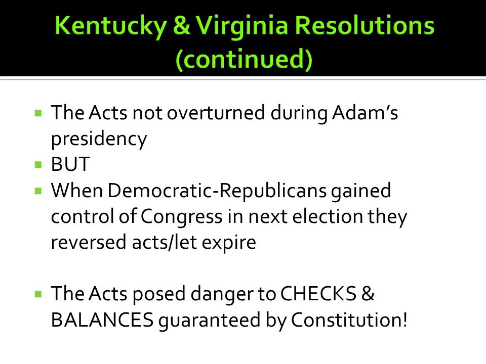  The Acts not overturned during Adam’s presidency  BUT  When Democratic-Republicans gained control of Congress in next election they reversed acts/let expire  The Acts posed danger to CHECKS & BALANCES guaranteed by Constitution!