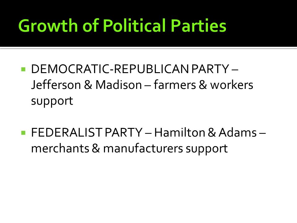 DEMOCRATIC-REPUBLICAN PARTY – Jefferson & Madison – farmers & workers support  FEDERALIST PARTY – Hamilton & Adams – merchants & manufacturers support