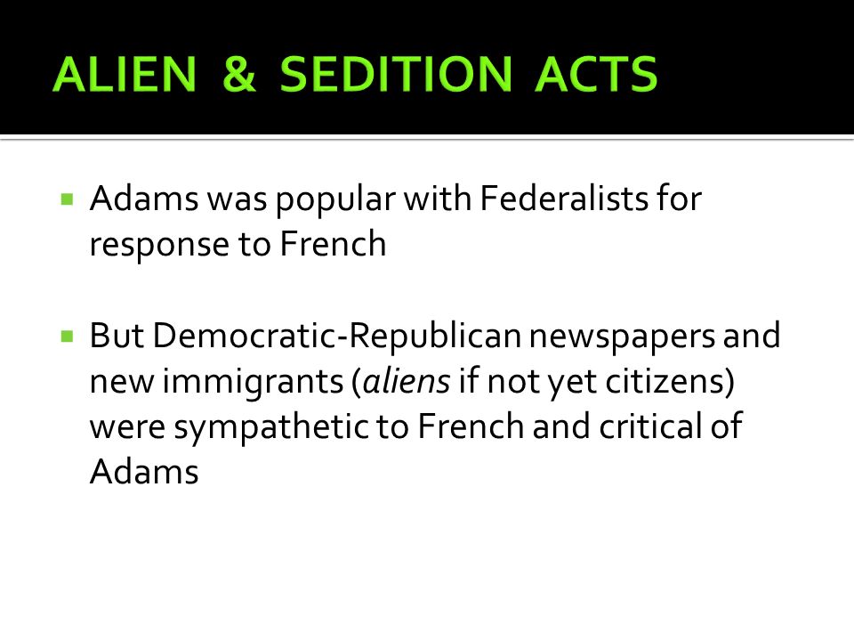  Adams was popular with Federalists for response to French  But Democratic-Republican newspapers and new immigrants (aliens if not yet citizens) were sympathetic to French and critical of Adams