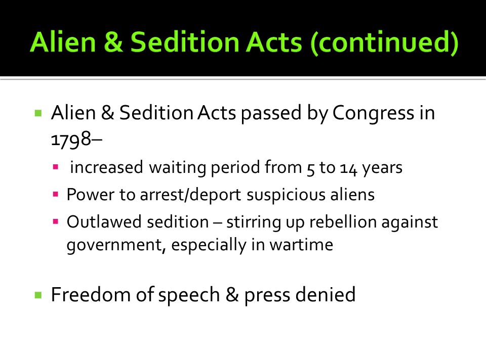  Alien & Sedition Acts passed by Congress in 1798–  increased waiting period from 5 to 14 years  Power to arrest/deport suspicious aliens  Outlawed sedition – stirring up rebellion against government, especially in wartime  Freedom of speech & press denied