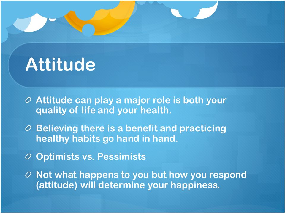 Attitude Attitude can play a major role is both your quality of life and your health.