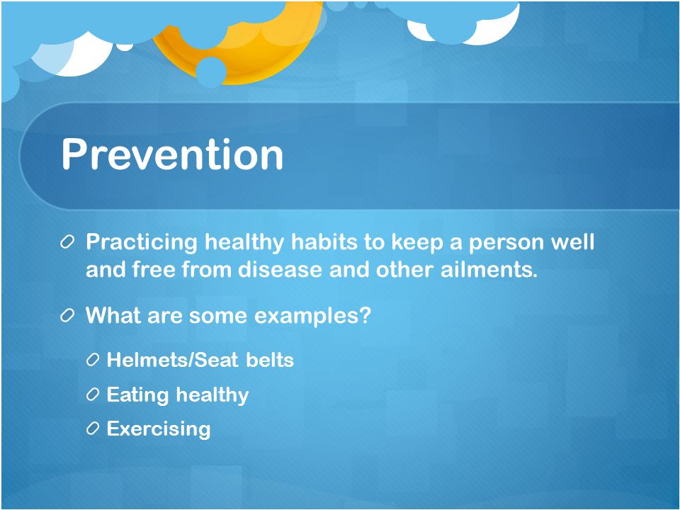 Prevention Practicing healthy habits to keep a person well and free from disease and other ailments.