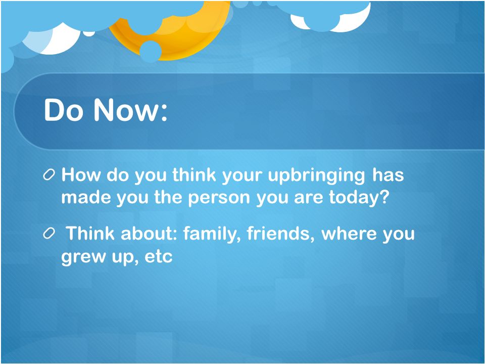 Do Now: How do you think your upbringing has made you the person you are today.