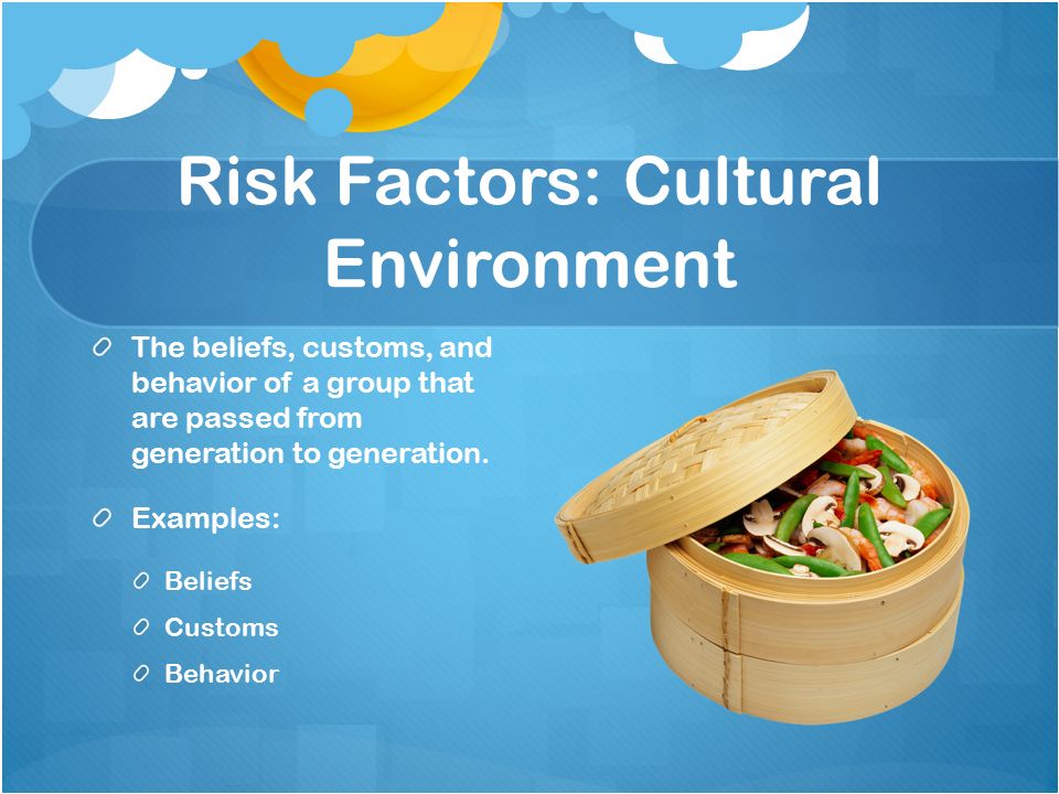 Risk Factors: Cultural Environment The beliefs, customs, and behavior of a group that are passed from generation to generation.