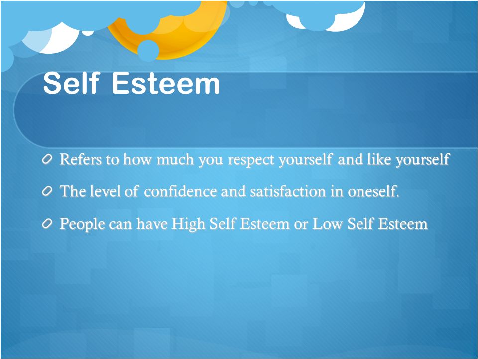 Self Esteem Refers to how much you respect yourself and like yourself The level of confidence and satisfaction in oneself.