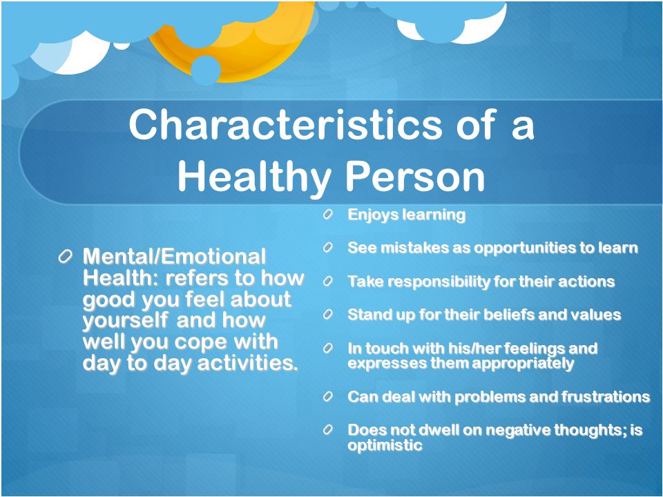 Characteristics of a Healthy Person Mental/Emotional Health: refers to how good you feel about yourself and how well you cope with day to day activities.
