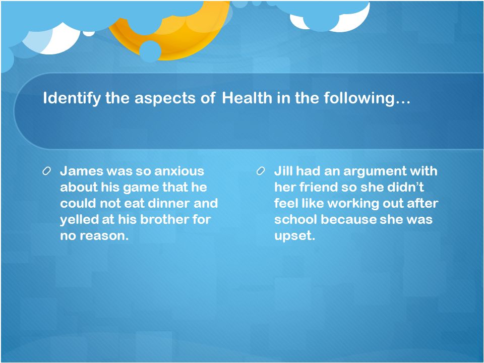Identify the aspects of Health in the following… James was so anxious about his game that he could not eat dinner and yelled at his brother for no reason.